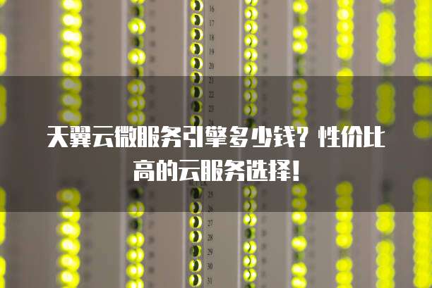 天翼云微服务引擎多少钱?性价比高的云服务选择!