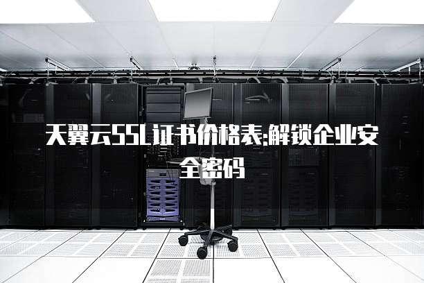 天翼云SSL证书价格表:解锁企业安全密码