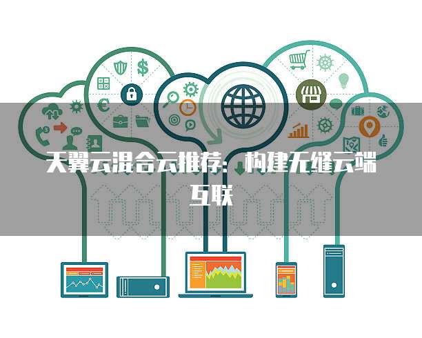 天翼云混合云推荐:构建无缝云端互联