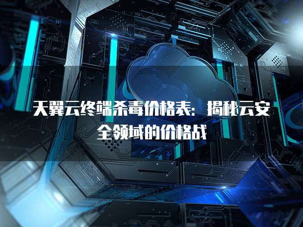 天翼云终端杀毒价格表:揭秘云安全领域的价格战