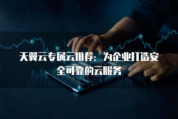 天翼云专属云推荐：为企业打造安全可靠的云服务