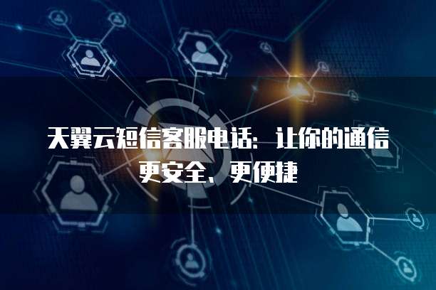 天翼云短信客服电话:让你的通信更安全、更便捷