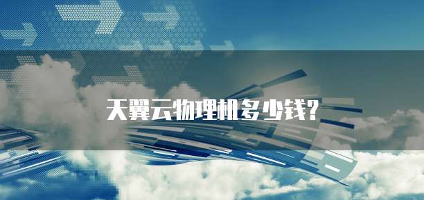 天翼云物理机多少钱?