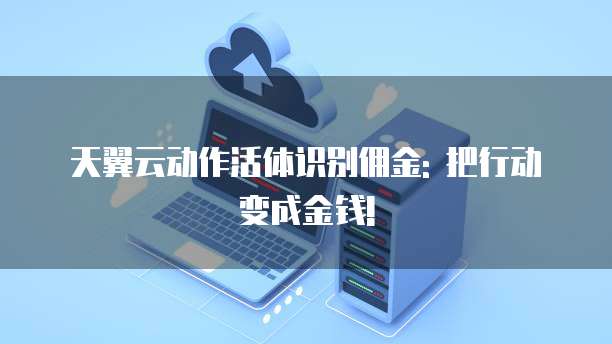 天翼云动作活体识别佣金: 把行动变成金钱!