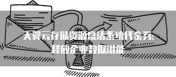 天翼云存储资源盘活系统代金券:释放企业数据潜能