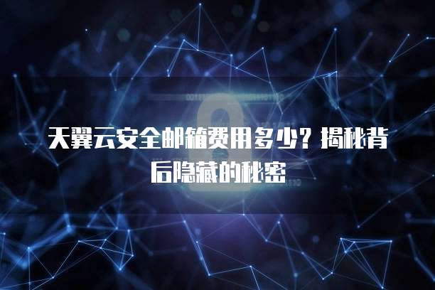 天翼云安全邮箱费用多少？揭秘背后隐藏的秘密