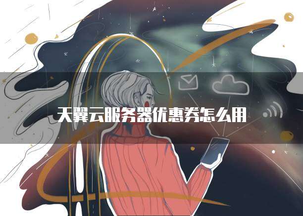 天翼云服务器优惠券怎么用