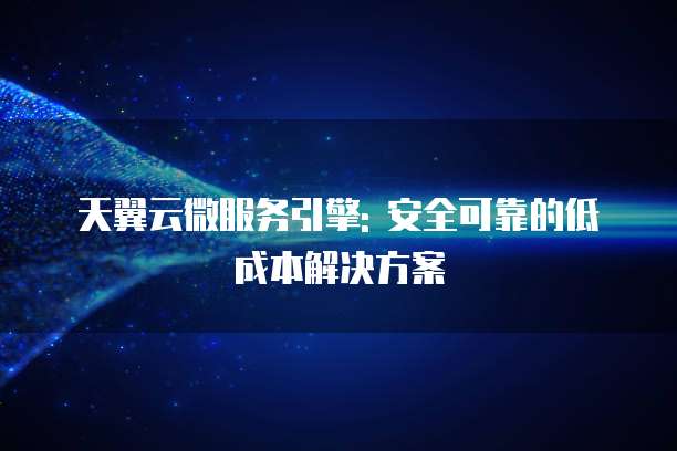 天翼云微服务引擎: 安全可靠的低成本解决方案
