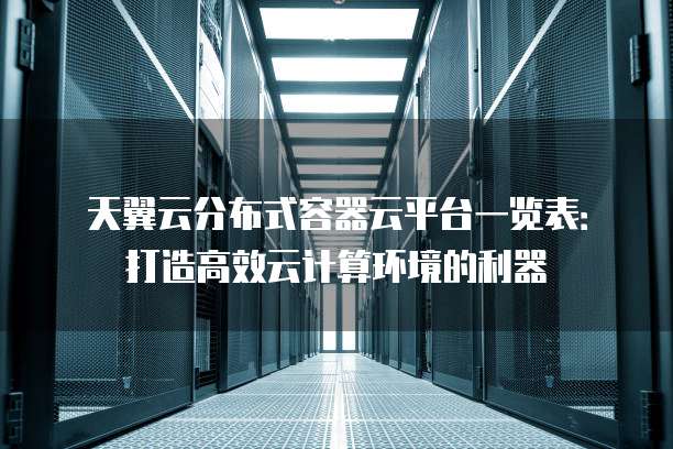 天翼云分布式容器云平台一览表:打造高效云计算环境的利器