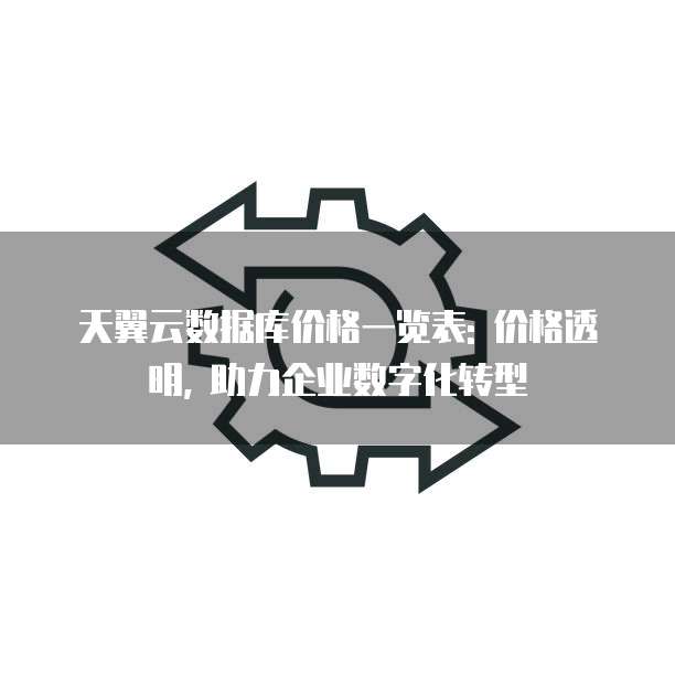 天翼云数据库价格一览表: 价格透明, 助力企业数字化转型