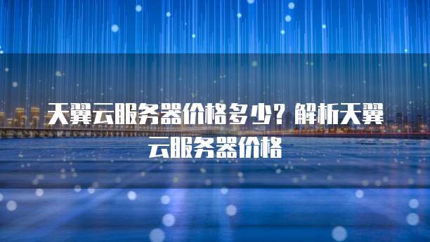 天翼云服务器价格多少？解析天翼云服务器价格