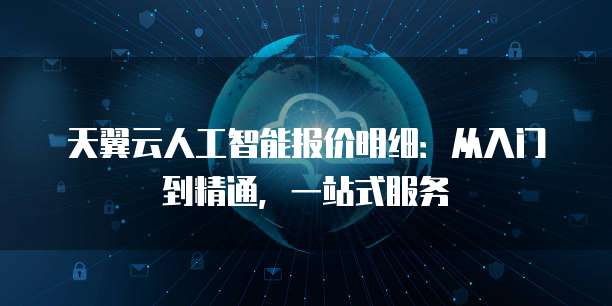 天翼云人工智能报价明细:从入门到精通,一站式服务