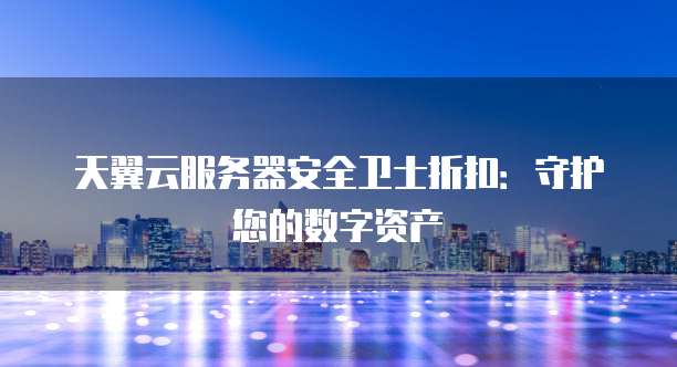 天翼云服务器安全卫士折扣:守护您的数字资产