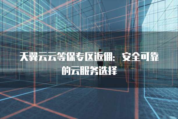 天翼云云等保专区返佣：安全可靠的云服务选择