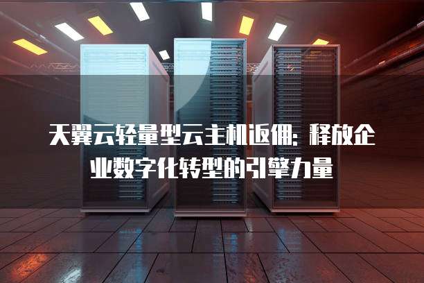 天翼云轻量型云主机返佣: 释放企业数字化转型的引擎力量