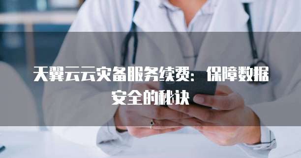 天翼云云灾备服务续费:保障数据安全的秘诀