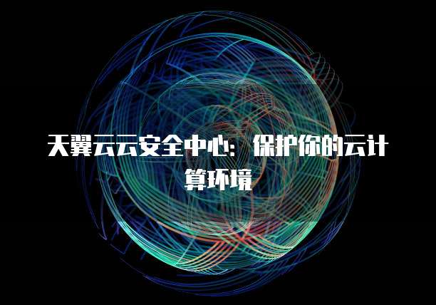 天翼云云安全中心:保护你的云计算环境