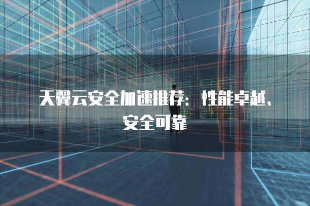 天翼云安全加速推荐:性能卓越、安全可靠