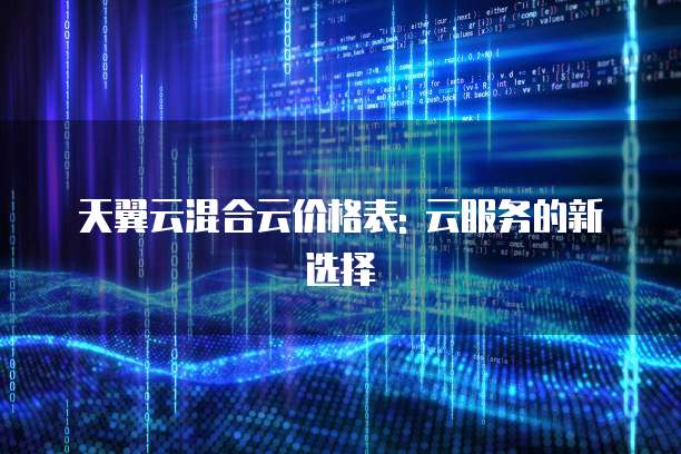 天翼云混合云价格表: 云服务的新选择