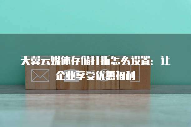 天翼云媒体存储打折怎么设置:让企业享受优惠福利