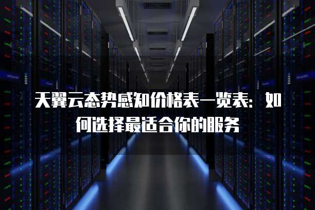 天翼云态势感知价格表一览表：如何选择最适合你的服务