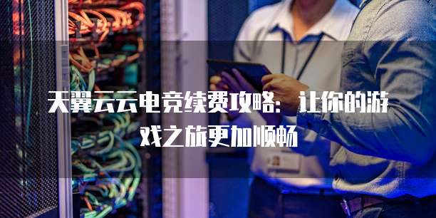 天翼云云电竞续费攻略：让你的游戏之旅更加顺畅