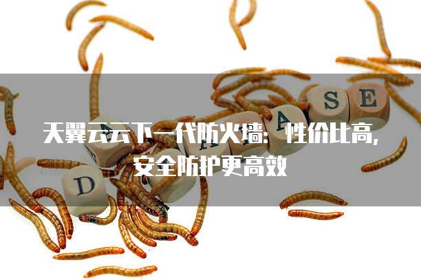 天翼云云下一代防火墙:性价比高,安全防护更高效