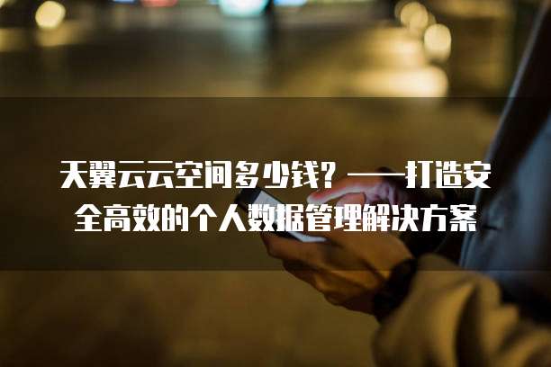 天翼云云空间多少钱？&mdash;&mdash;打造安全高效的个人数据管理解决方案