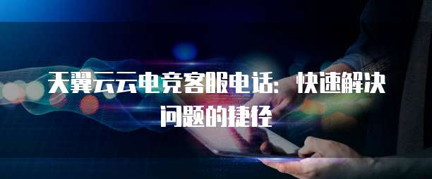 天翼云云电竞客服电话:快速解决问题的捷径