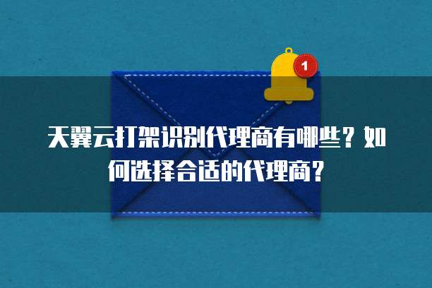 天翼云打架识别代理商有哪些?如何选择合适的代理商?