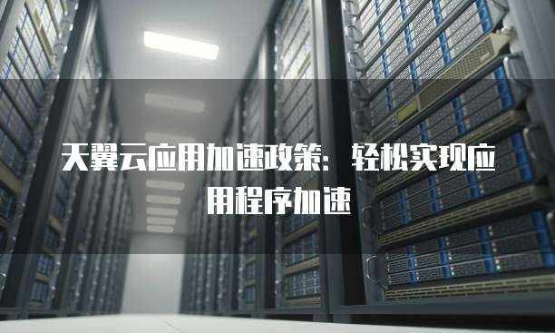 天翼云应用加速政策:轻松实现应用程序加速