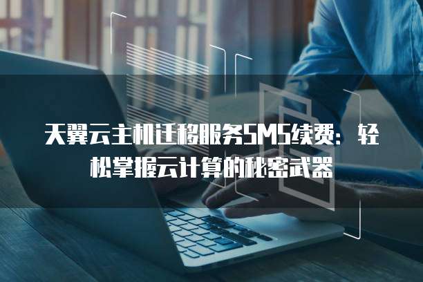 天翼云主机迁移服务SMS续费:轻松掌握云计算的秘密武器