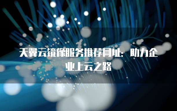天翼云镜像服务推荐网址:助力企业上云之路