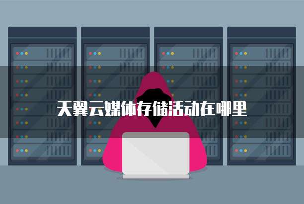 天翼云媒体存储活动在哪里