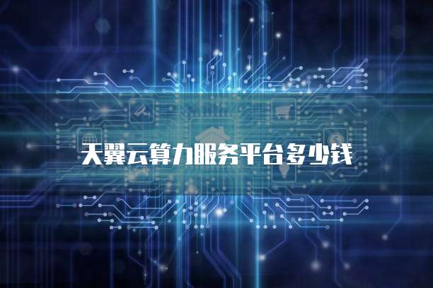 天翼云算力服务平台多少钱