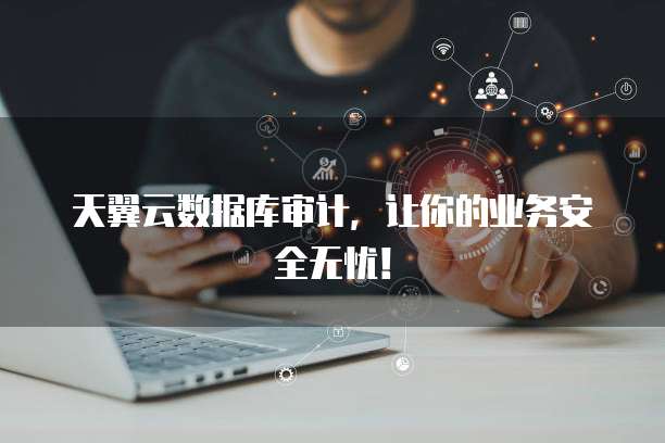 天翼云数据库审计，让你的业务安全无忧！