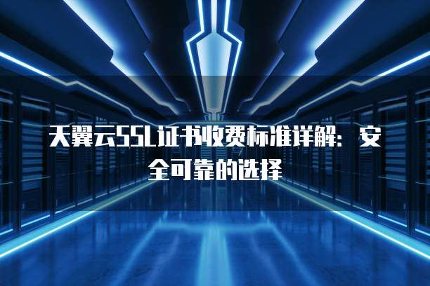 天翼云SSL证书收费标准详解:安全可靠的选择