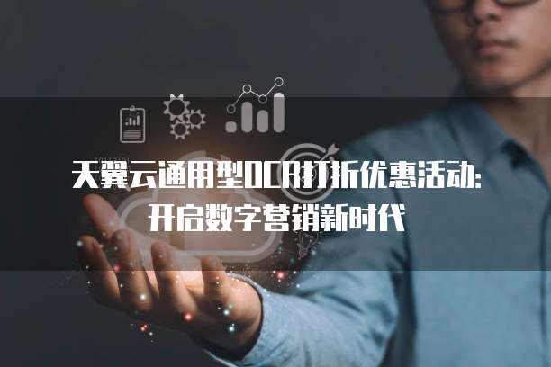 天翼云通用型OCR打折优惠活动:开启数字营销新时代