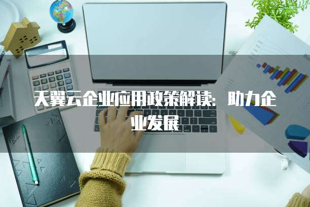 天翼云企业应用政策解读:助力企业发展