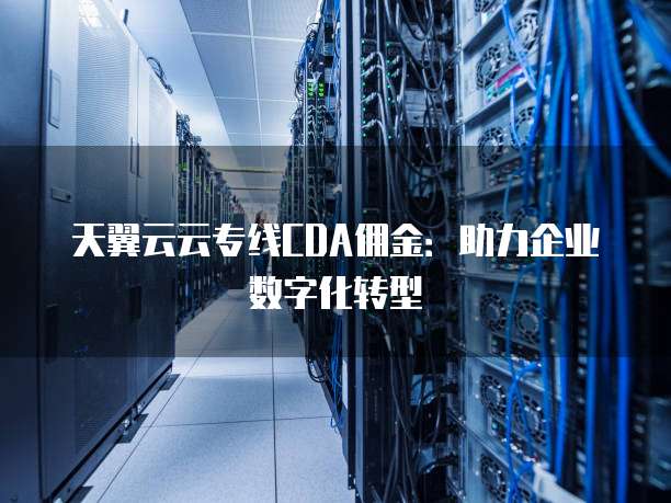 天翼云云专线CDA佣金：助力企业数字化转型