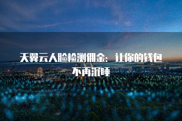 天翼云人脸检测佣金:让你的钱包不再沉睡