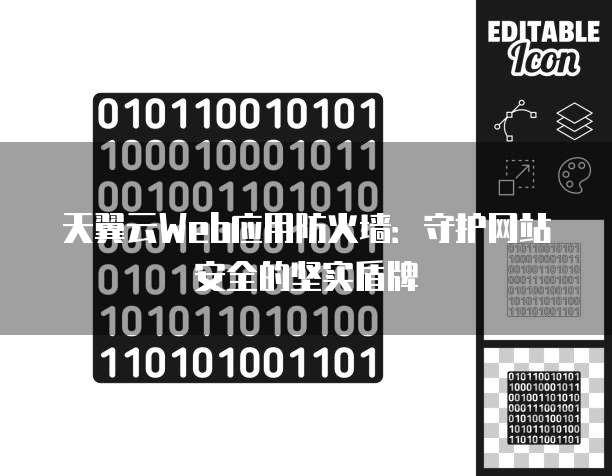 天翼云Web应用防火墙:守护网站安全的坚实盾牌