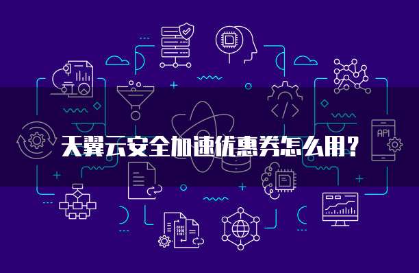 天翼云安全加速优惠券怎么用?