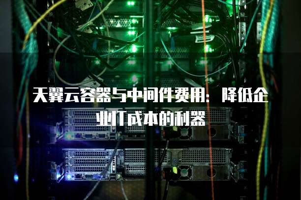 天翼云容器与中间件费用:降低企业IT成本的利器