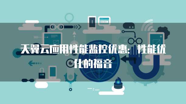 天翼云应用性能监控优惠:性能优化的福音