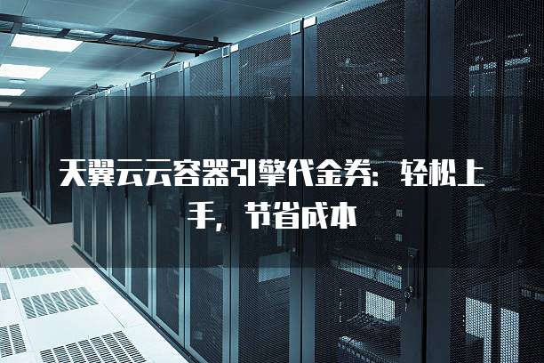 天翼云云容器引擎代金券:轻松上手,节省成本