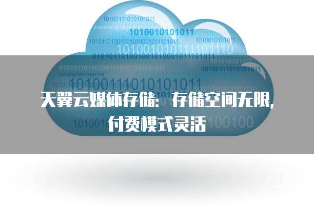 天翼云媒体存储:存储空间无限,付费模式灵活