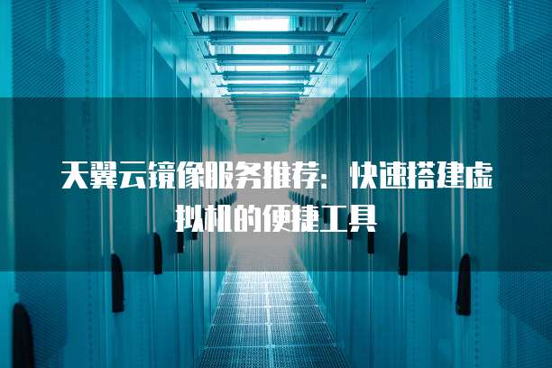 天翼云镜像服务推荐:快速搭建虚拟机的便捷工具