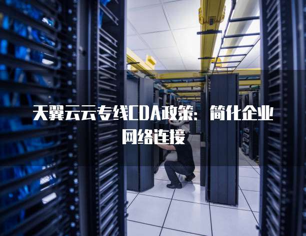 天翼云云专线CDA政策:简化企业网络连接