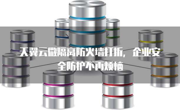 天翼云微隔离防火墙打折,企业安全防护不再烦恼
